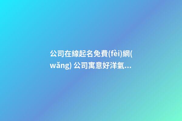 公司在線起名免費(fèi)網(wǎng) 公司寓意好洋氣名字,起名之家-第1張-公司起名-玄機(jī)派